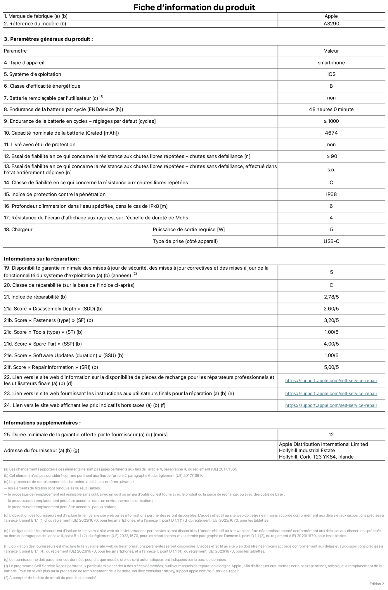 Fiche d’informations produit de l’iPhone 16 Plus, modèle A3290. Fournie par Apple Distribution International Limited, Hollyhill Industrial Estate. Cork, T23 YK84, Irlande Type d’appareil : smartphone. Système d’exploitation : iOS. Classe d’efficacité énergétique : B. Batterie remplaçable par l’utilisateur : non. Endurance de la batterie par cycle : 48 heures. Endurance de la batterie en cycles – réglages par défaut : ≥ 1 000. Capacité nominale de la batterie : 4 674 mAh. Livré avec étui de protection : non. Essai de fiabilité en ce qui concerne la résistance aux chutes libres répétées – chutes sans défaillance : ≥ 90. Essai de fiabilité en ce qui concerne la résistance aux chutes libres répétées – chutes sans défaillance, effectué dans l’état entièrement déployé : non applicable. Classe de fiabilité en ce qui concerne la résistance aux chutes libres répétées : C. Indice de protection contre la pénétration : IP68. Profondeur d’immersion spécifiée, dans le cas de l’IPx8 : 6 mètres. Résistance de l’écran d’affichage aux rayures sur l’échelle de dureté de Mohs : 4. Puissance de sortie requise du chargeur : 5 W. Type de prise (côté appareil) : USB‑C. Disponibilité garantie minimale des mises à jour de sécurité, des mises à jour correctives et des mises à jour de la fonctionnalité du système d’exploitation : 5 ans. Classe de réparabilité : C. Indice de réparabilité : 2,78/5. Score pour la profondeur de désassemblage (SDD) : 2,60/5. Score pour les éléments de fixation : 3,20/5. Score pour les outils : 1,00/5. Score pour les pièces de rechange : 4,00/5. Score pour les mises à jour logicielles : 1,00/5. Score pour les informations concernant la réparation : 5,00/5. Lien vers le site web d’information sur la disponibilité des pièces de rechange pour les réparateurs professionnels et les utilisateurs finaux : https://support.apple.com/self-service-repair. Lien vers le site web fournissant les instructions aux utilisateurs finaux pour la réparation : https://support.apple.com/self-service-repair. Lien vers le site web affichant les prix indicatifs hors taxes : https://support.apple.com/self-service-repair. Garantie générale de 12 mois offerte.