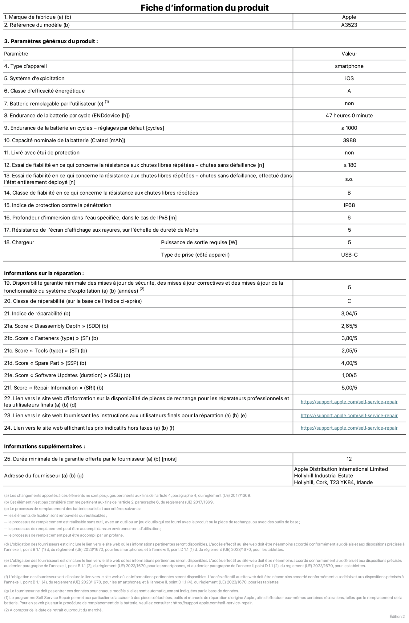 Fiche d’informations produit de l’iPhone 17 Pro, modèle A3523. Fournie par Apple Distribution International Limited, Hollyhill Industrial Estate. Cork, T23 YK84, Irlande. Type d’appareil : smartphone. Système d’exploitation : iOS. Classe d’efficacité énergétique : A. Batterie remplaçable par l’utilisateur : non. Endurance de la batterie par cycle : 47 heures. Endurance de la batterie en cycles – réglages par défaut : supérieure ou égale à 1 000. Capacité nominale de la batterie : 3 988 mAh. Livré avec étui de protection : non. Essai de fiabilité en ce qui concerne la résistance aux chutes libres répétées – chutes sans défaillance : supérieur ou égal à 180. Essai de fiabilité en ce qui concerne la résistance aux chutes libres répétées – chutes sans défaillance, effectué dans l’état entièrement déployé : non applicable. Classe de fiabilité en ce qui concerne la résistance aux chutes libres répétées : B. Indice de protection contre la pénétration : IP68. Profondeur d’immersion dans l’eau spécifiée, dans le cas de l’IPx8 : 6 mètres. Résistance de l’écran d’affichage aux rayures, sur l’échelle de dureté de Mohs : 5. Puissance de sortie requise du chargeur : 5 W. Type de prise (côté appareil) : USB‑C. Disponibilité garantie minimale des mises à jour de sécurité, des mises à jour correctives et des mises à jour de la fonctionnalité du système d’exploitation : 5 ans. Classe de réparabilité : C. Indice de réparabilité : 3,04/5. Score pour la profondeur de désassemblage (SDD) : 2,65/5. Score pour les éléments de fixation : 3,80/5. Score pour les outils : 2,05/5. Score pour les pièces de rechange : 4,00/5. Score pour la mise à jour des logiciels : 1,00/5. Score pour les informations concernant la réparation : 5,00/5. Lien vers le site web d’information sur la disponibilité des pièces de rechange pour les réparateurs professionnels et les utilisateurs finals : https://support.apple.com/fr-fr/self-service-repair. Lien vers le site web fournissant les instructions aux utilisateurs finals pour la réparation : https://support.apple.com/fr-fr/self-service-repair. Lien vers le site web affichant les prix indicatifs hors taxes : https://support.apple.com/fr-fr/self-service-repair. Garantie générale de 12 mois offerte.